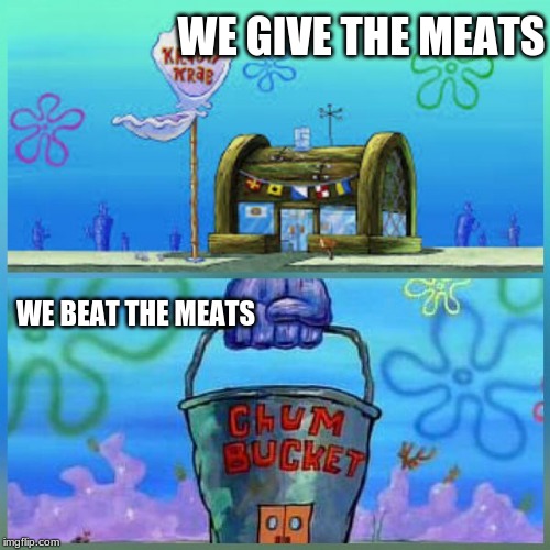 Krusty Krab Vs Chum Bucket | WE GIVE THE MEATS; WE BEAT THE MEATS | image tagged in memes,krusty krab vs chum bucket | made w/ Imgflip meme maker