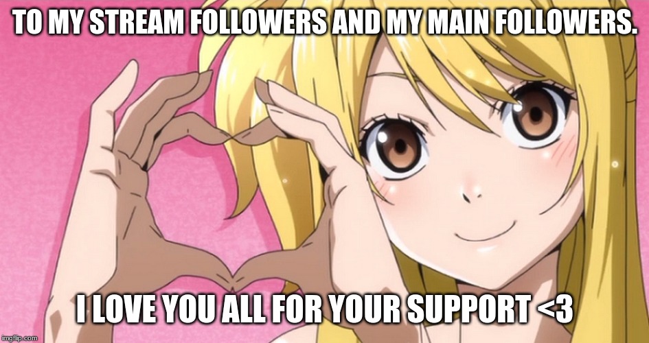 YOU GUYS ARE AWESOME!!!! | TO MY STREAM FOLLOWERS AND MY MAIN FOLLOWERS. I LOVE YOU ALL FOR YOUR SUPPORT <3 | image tagged in lucy heart,followers,support,fairy tail,anime,memes | made w/ Imgflip meme maker
