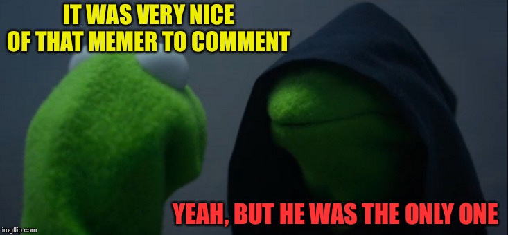 Evil Kermit Meme | IT WAS VERY NICE OF THAT MEMER TO COMMENT YEAH, BUT HE WAS THE ONLY ONE | image tagged in memes,evil kermit | made w/ Imgflip meme maker