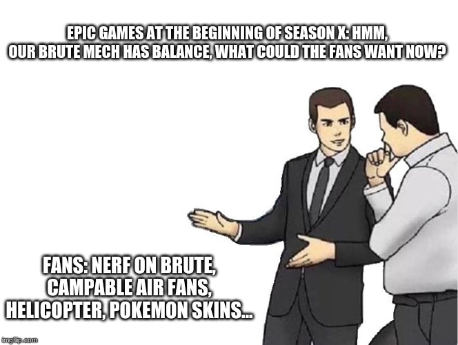 Car Salesman Slaps Hood | EPIC GAMES AT THE BEGINNING OF SEASON X: HMM, OUR BRUTE MECH HAS BALANCE, WHAT COULD THE FANS WANT NOW? FANS: NERF ON BRUTE, CAMPABLE AIR FANS, HELICOPTER, POKEMON SKINS... | image tagged in memes,car salesman slaps hood | made w/ Imgflip meme maker