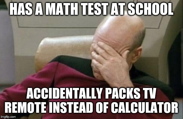 Epic Bruh Moment | HAS A MATH TEST AT SCHOOL; ACCIDENTALLY PACKS TV REMOTE INSTEAD OF CALCULATOR | image tagged in memes,captain picard facepalm | made w/ Imgflip meme maker