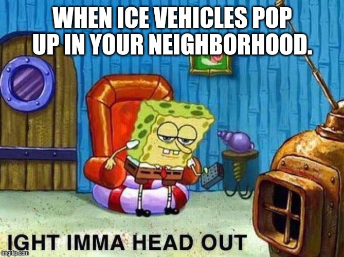 Imma head Out | WHEN ICE VEHICLES POP UP IN YOUR NEIGHBORHOOD. | image tagged in imma head out | made w/ Imgflip meme maker