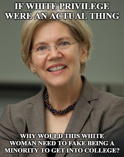 Elizabeth Warren | IF WHITE PRIVILEGE WERE AN ACTUAL THING; WHY WOULD THIS WHITE WOMAN NEED TO FAKE BEING A MINORITY TO GET INTO COLLEGE? | image tagged in elizabeth warren | made w/ Imgflip meme maker