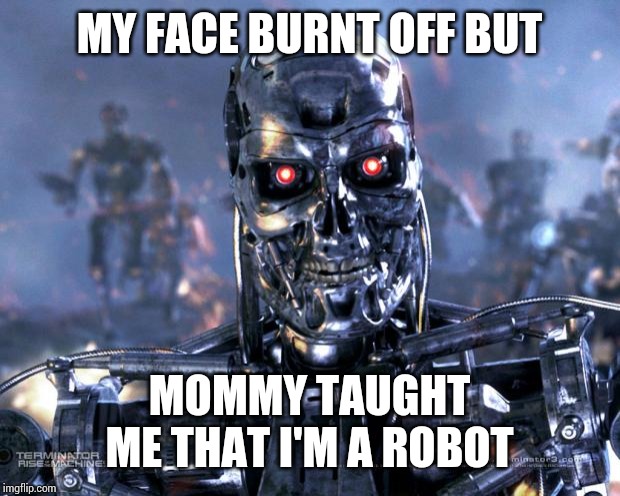 Terminator Robot T-800 | MY FACE BURNT OFF BUT MOMMY TAUGHT ME THAT I'M A ROBOT | image tagged in terminator robot t-800 | made w/ Imgflip meme maker