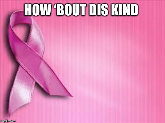 breast cancer awareness | HOW ‘BOUT DIS KIND | image tagged in breast cancer awareness | made w/ Imgflip meme maker