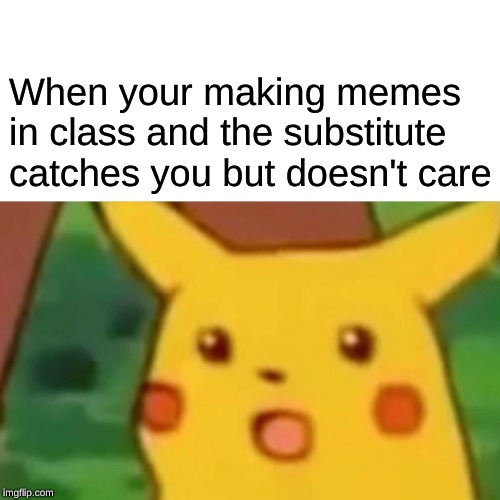 Surprised Pikachu Meme | When your making memes in class and the substitute catches you but doesn't care | image tagged in memes,surprised pikachu | made w/ Imgflip meme maker