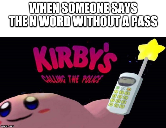 Kirby's calling the police | WHEN SOMEONE SAYS THE N WORD WITHOUT A PASS | image tagged in kirby's calling the police | made w/ Imgflip meme maker