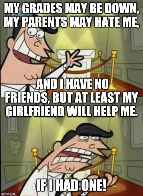 Fairly odd parents | MY GRADES MAY BE DOWN, MY PARENTS MAY HATE ME, AND I HAVE NO FRIENDS, BUT AT LEAST MY GIRLFRIEND WILL HELP ME. IF I HAD ONE! | image tagged in fairly odd parents | made w/ Imgflip meme maker