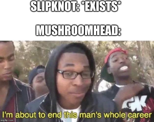 I’m about to end this man’s whole career | MUSHROOMHEAD:; SLIPKNOT: *EXISTS* | image tagged in im about to end this mans whole career | made w/ Imgflip meme maker