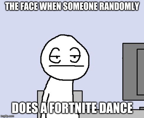 Bored of this crap |  THE FACE WHEN SOMEONE RANDOMLY; DOES A FORTNITE DANCE | image tagged in bored of this crap,fortnite meme | made w/ Imgflip meme maker