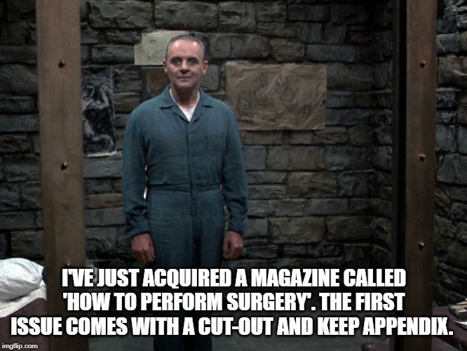 Hannibal Lecter | I'VE JUST ACQUIRED A MAGAZINE CALLED 'HOW TO PERFORM SURGERY'. THE FIRST ISSUE COMES WITH A CUT-OUT AND KEEP APPENDIX. | image tagged in hannibal lecter | made w/ Imgflip meme maker