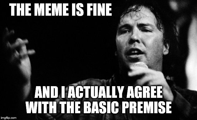 THE MEME IS FINE AND I ACTUALLY AGREE WITH THE BASIC PREMISE | made w/ Imgflip meme maker