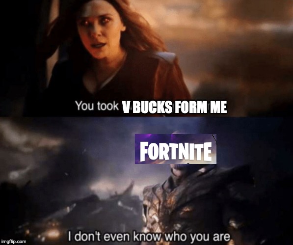 You took everything from me - I don't even know who you are | V BUCKS FORM ME | image tagged in you took everything from me - i don't even know who you are | made w/ Imgflip meme maker