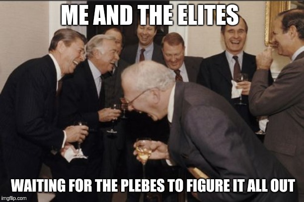 Laughing Men In Suits | ME AND THE ELITES; WAITING FOR THE PLEBES TO FIGURE IT ALL OUT | image tagged in memes,laughing men in suits | made w/ Imgflip meme maker