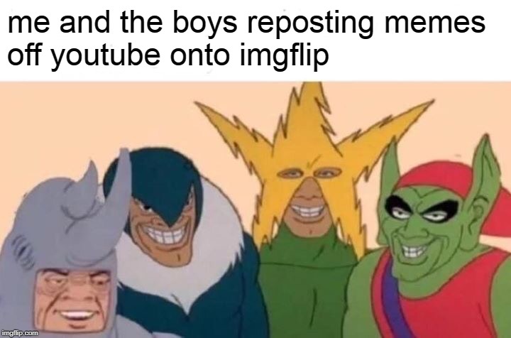 Me And The Boys Meme | me and the boys reposting memes
off youtube onto imgflip | image tagged in memes,me and the boys | made w/ Imgflip meme maker