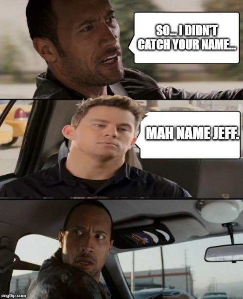 The Rock Driving | SO... I DIDN'T CATCH YOUR NAME... MAH NAME JEFF. | image tagged in memes,the rock driving | made w/ Imgflip meme maker