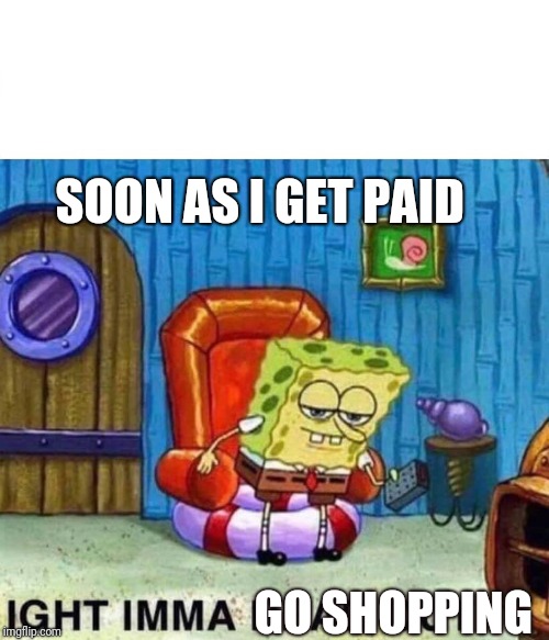 Spongebob Ight Imma Head Out | SOON AS I GET PAID; GO SHOPPING | image tagged in spongebob ight imma head out | made w/ Imgflip meme maker