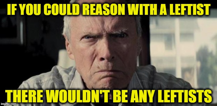 Mad Clint Eastwood | IF YOU COULD REASON WITH A LEFTIST; THERE WOULDN'T BE ANY LEFTISTS | image tagged in mad clint eastwood | made w/ Imgflip meme maker