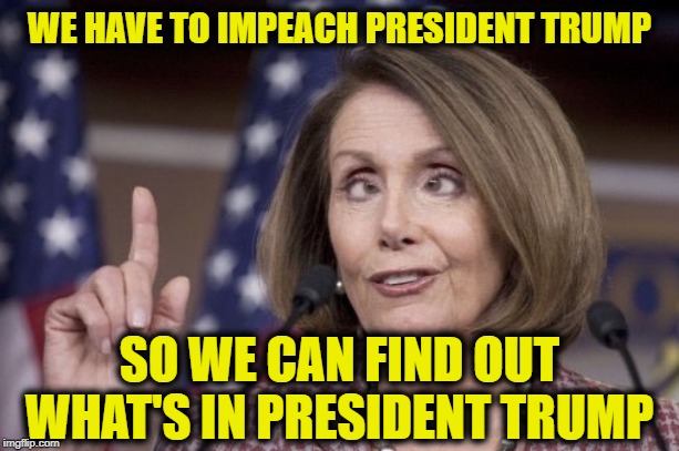 Nancy pelosi | WE HAVE TO IMPEACH PRESIDENT TRUMP; SO WE CAN FIND OUT WHAT'S IN PRESIDENT TRUMP | image tagged in nancy pelosi | made w/ Imgflip meme maker