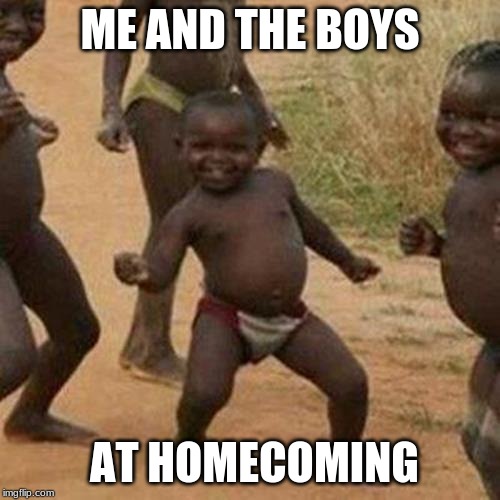 Third World Success Kid Meme | ME AND THE BOYS; AT HOMECOMING | image tagged in memes,third world success kid | made w/ Imgflip meme maker