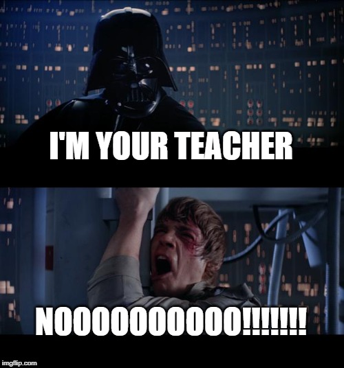 Star Wars No Meme | I'M YOUR TEACHER; NOOOOOOOOOO!!!!!!! | image tagged in memes,star wars no | made w/ Imgflip meme maker