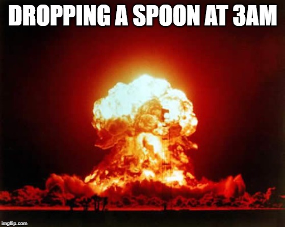 Nuclear Explosion | DROPPING A SPOON AT 3AM | image tagged in memes,nuclear explosion | made w/ Imgflip meme maker