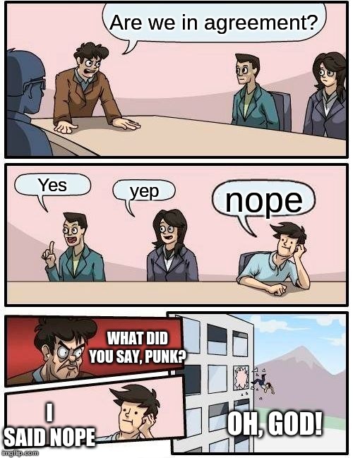 Boardroom Meeting Suggestion | Are we in agreement? Yes; yep; nope; WHAT DID YOU SAY, PUNK? I SAID NOPE; OH, GOD! | image tagged in memes,boardroom meeting suggestion | made w/ Imgflip meme maker