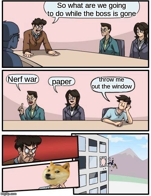 Boardroom Meeting Suggestion | So what are we going to do while the boss is gone; Nerf war; throw me out the window; paper | image tagged in memes,boardroom meeting suggestion | made w/ Imgflip meme maker