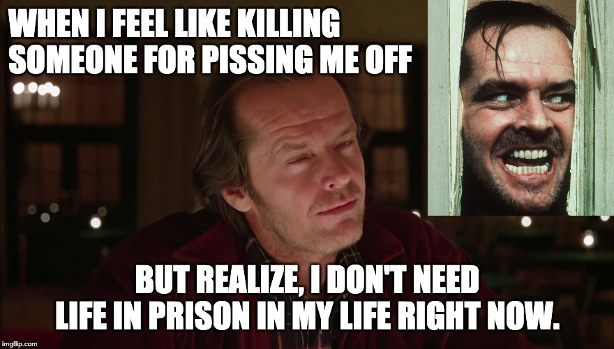 life in prison | WHEN I FEEL LIKE KILLING SOMEONE FOR PISSING ME OFF; BUT REALIZE, I DON'T NEED LIFE IN PRISON IN MY LIFE RIGHT NOW. | image tagged in jack nicholson - shining - not sure if | made w/ Imgflip meme maker