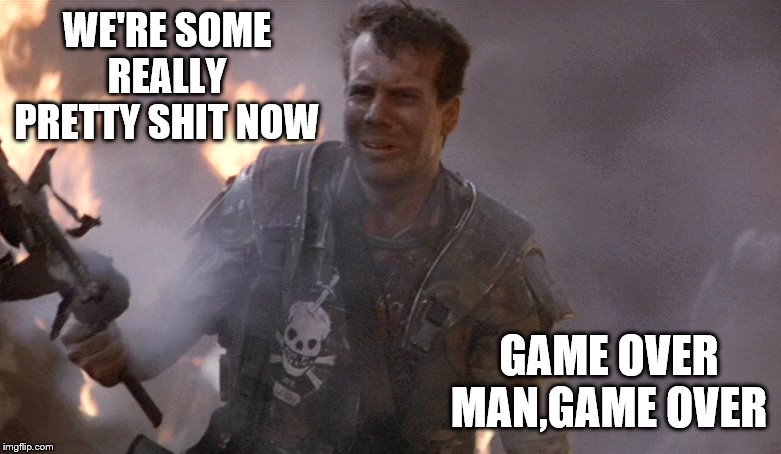 Game Over Man Aliens | WE'RE SOME REALLY PRETTY SHIT NOW GAME OVER MAN,GAME OVER | image tagged in game over man aliens | made w/ Imgflip meme maker