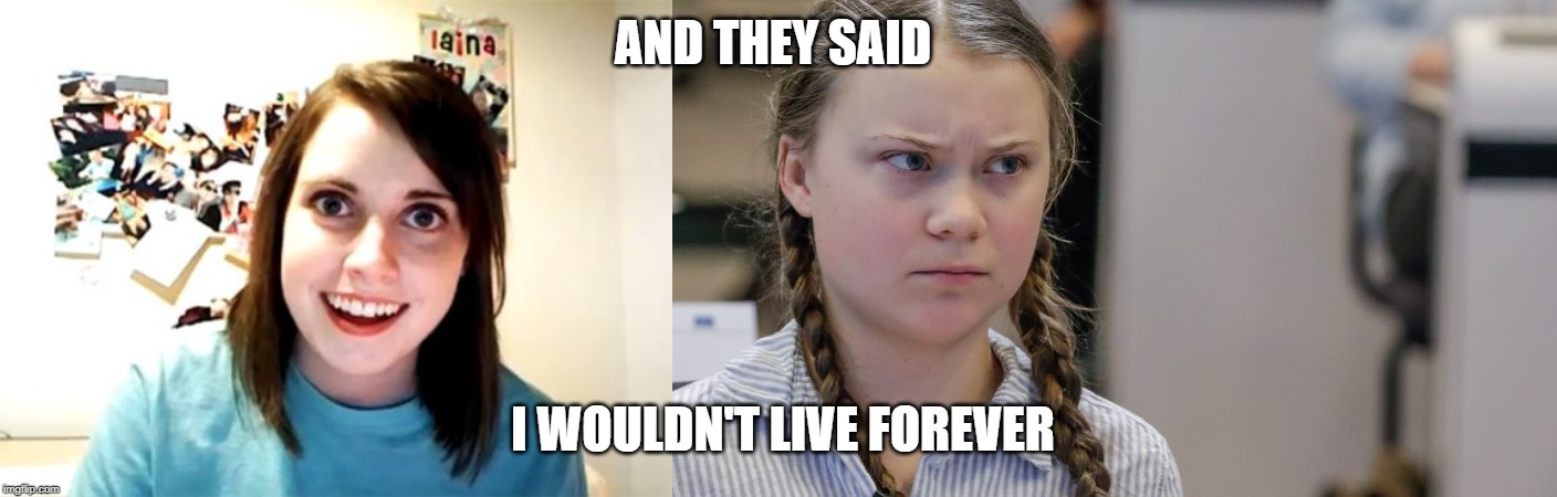 AND THEY SAID; I WOULDN'T LIVE FOREVER | image tagged in memes,overly attached girlfriend,pissedoff greta | made w/ Imgflip meme maker