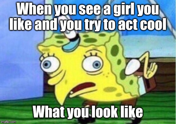 Mocking Spongebob | When you see a girl you like and you try to act cool; What you look like | image tagged in memes,mocking spongebob | made w/ Imgflip meme maker