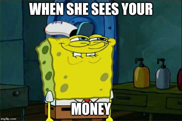 Don't You Squidward | WHEN SHE SEES YOUR; MONEY | image tagged in memes,dont you squidward | made w/ Imgflip meme maker