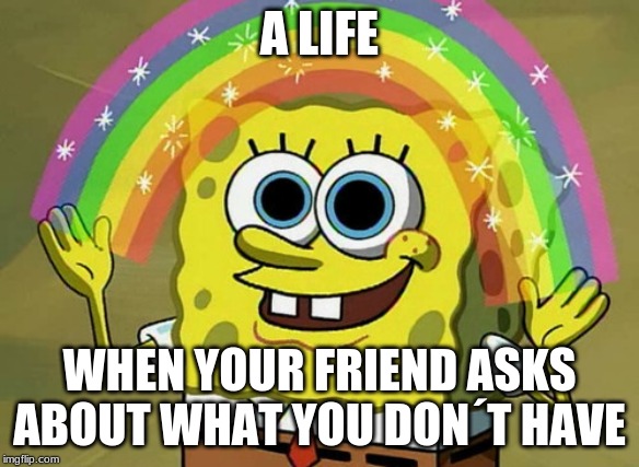 Imagination Spongebob | A LIFE; WHEN YOUR FRIEND ASKS ABOUT WHAT YOU DON´T HAVE | image tagged in memes,imagination spongebob | made w/ Imgflip meme maker