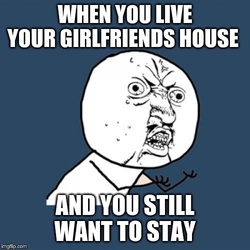 Y U No | WHEN YOU LIVE YOUR GIRLFRIENDS HOUSE; AND YOU STILL WANT TO STAY | image tagged in memes,y u no | made w/ Imgflip meme maker