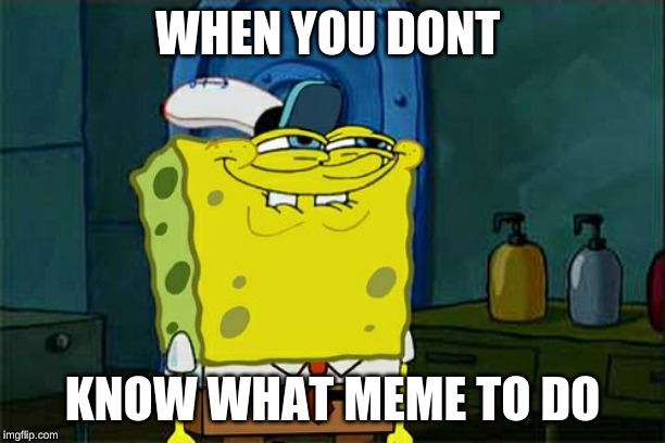 Don't You Squidward Meme | WHEN YOU DONT; KNOW WHAT MEME TO DO | image tagged in memes,dont you squidward | made w/ Imgflip meme maker