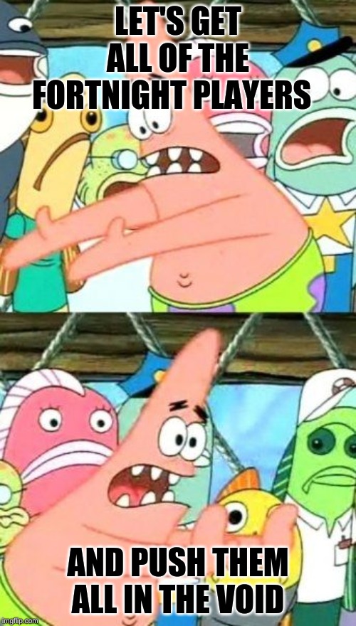 Put It Somewhere Else Patrick Meme | LET'S GET ALL OF THE FORTNIGHT PLAYERS; AND PUSH THEM ALL IN THE VOID | image tagged in memes,put it somewhere else patrick | made w/ Imgflip meme maker