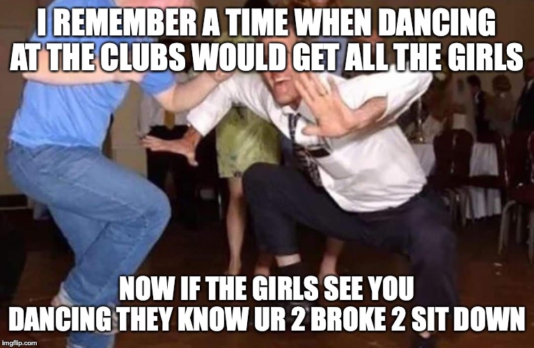Old man dancing | I REMEMBER A TIME WHEN DANCING AT THE CLUBS WOULD GET ALL THE GIRLS; NOW IF THE GIRLS SEE YOU DANCING THEY KNOW UR 2 BROKE 2 SIT DOWN | image tagged in old man dancing,funny memes | made w/ Imgflip meme maker