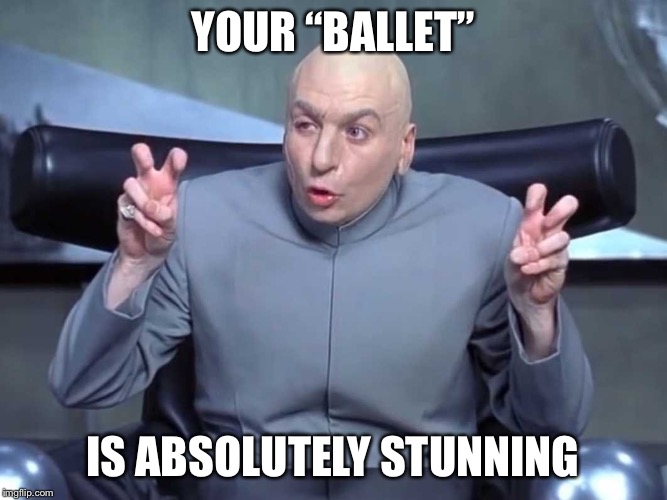 Dr Evil air quotes | YOUR “BALLET”; IS ABSOLUTELY STUNNING | image tagged in dr evil air quotes | made w/ Imgflip meme maker