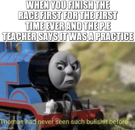 Thomas had never seen such bullshit before | WHEN YOU FINISH THE RACE FIRST FOR THE FIRST TIME EVER AND THE P.E TEACHER SAYS IT WAS A PRACTICE | image tagged in thomas had never seen such bullshit before | made w/ Imgflip meme maker