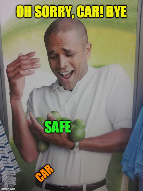 Why Can't I Hold All These Limes Meme | SAFE CAR OH SORRY, CAR! BYE | image tagged in memes,why can't i hold all these limes | made w/ Imgflip meme maker