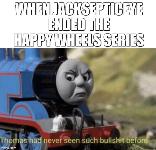 Thomas had never seen such bullshit before | WHEN JACKSEPTICEYE ENDED THE HAPPY WHEELS SERIES | image tagged in thomas had never seen such bullshit before | made w/ Imgflip meme maker
