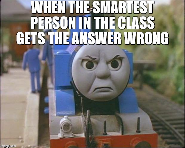 Thomas the tank engine | WHEN THE SMARTEST PERSON IN THE CLASS GETS THE ANSWER WRONG | image tagged in thomas the tank engine | made w/ Imgflip meme maker