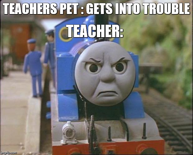 Thomas the tank engine | TEACHER:; TEACHERS PET : GETS INTO TROUBLE | image tagged in thomas the tank engine | made w/ Imgflip meme maker