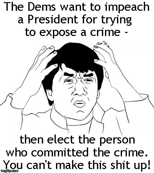 Can't Make This Shit Up! | The Dems want to impeach
a President for trying 
to expose a crime -; then elect the person who committed the crime. You can't make this shit up! | image tagged in memes,jackie chan wtf,joe biden,ukraine,corruption | made w/ Imgflip meme maker