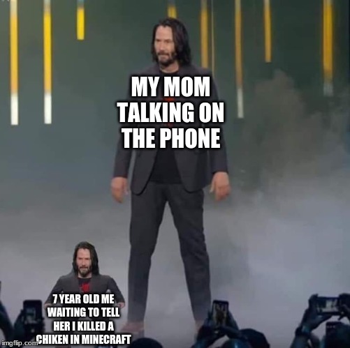 Keanu and Mini Keanu | MY MOM TALKING ON THE PHONE; 7 YEAR OLD ME WAITING TO TELL HER I KILLED A CHIKEN IN MINECRAFT | image tagged in keanu and mini keanu | made w/ Imgflip meme maker