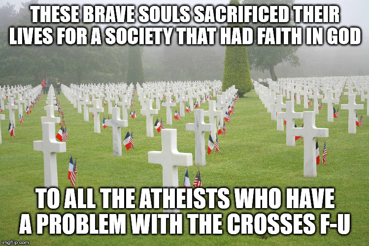 THESE BRAVE SOULS SACRIFICED THEIR LIVES FOR A SOCIETY THAT HAD FAITH IN GOD; TO ALL THE ATHEISTS WHO HAVE A PROBLEM WITH THE CROSSES F-U | image tagged in truth | made w/ Imgflip meme maker