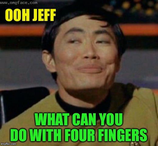 sulu | OOH JEFF WHAT CAN YOU DO WITH FOUR FINGERS | image tagged in sulu | made w/ Imgflip meme maker