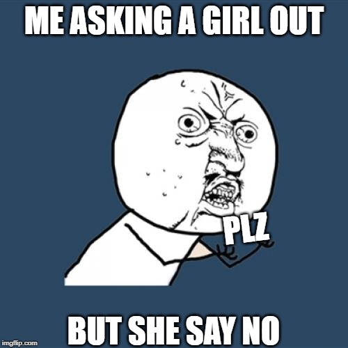 Y U No | ME ASKING A GIRL OUT; PLZ; BUT SHE SAY NO | image tagged in memes,y u no | made w/ Imgflip meme maker