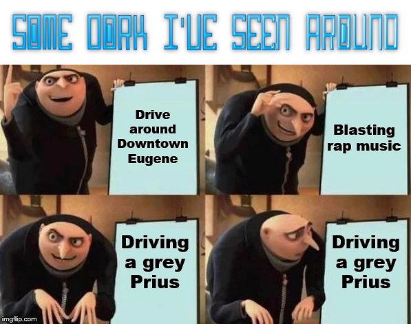 You're driving a Prius, Who cares! | Drive around Downtown Eugene; Blasting rap music; Driving a grey Prius; Driving a grey Prius | image tagged in gru's plan,local,oregon,music,prius,stupid people | made w/ Imgflip meme maker